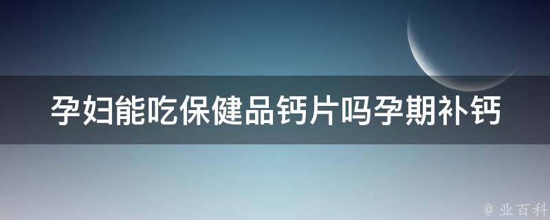 孕妇能吃保健品钙片吗(孕期补钙必须知道的5个关键点)。