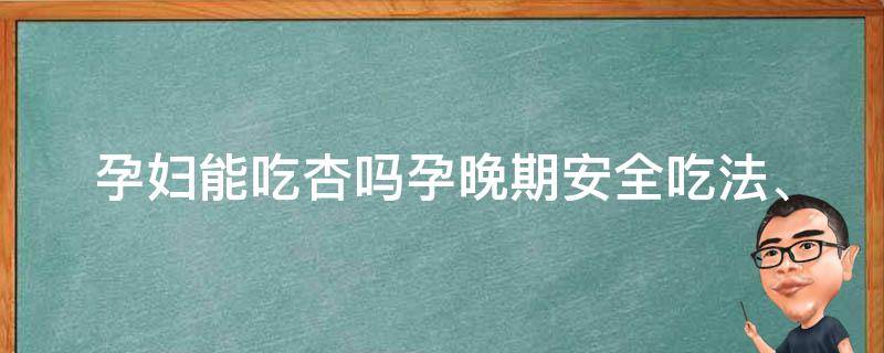 孕妇能吃杏吗孕晚期_安全吃法、禁忌、功效与副作用全解析