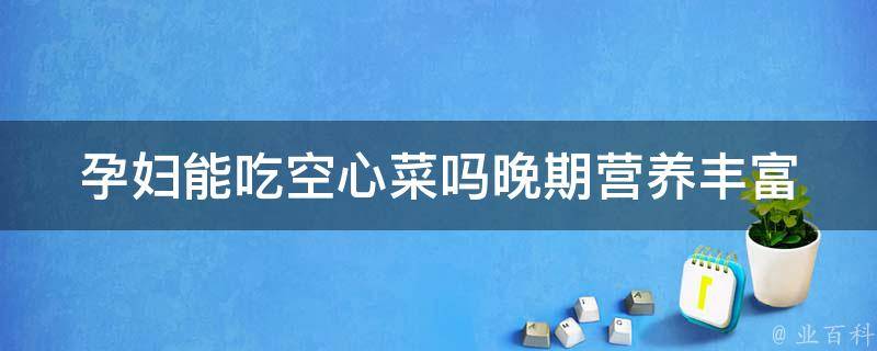 孕妇能吃空心菜吗晚期_营养丰富的孕妇健康食谱推荐