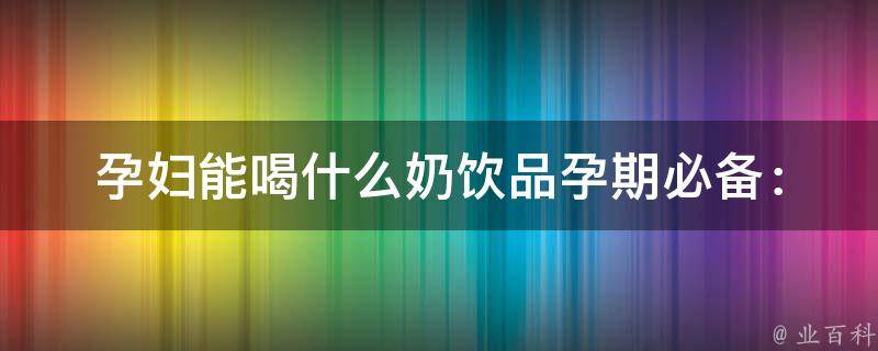 孕妇能喝什么奶饮品(孕期必备：10款营养丰富的孕妇奶饮品推荐)。