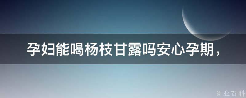 孕妇能喝杨枝甘露吗_安心孕期，解答孕妇饮食疑问。