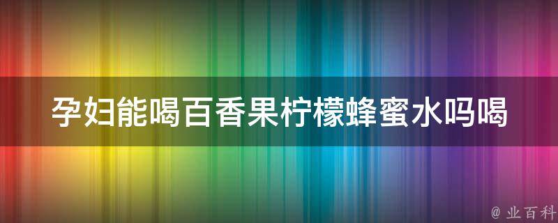 孕妇能喝百香果柠檬蜂蜜水吗(喝水有讲究，孕妇饮食禁忌大揭秘)。