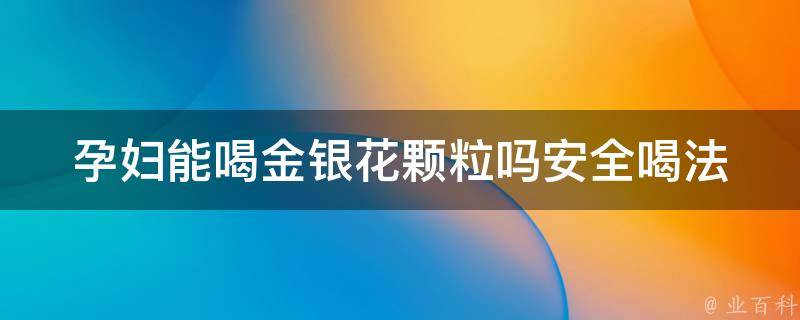 孕妇能喝金银花颗粒吗(安全喝法、功效、注意事项)