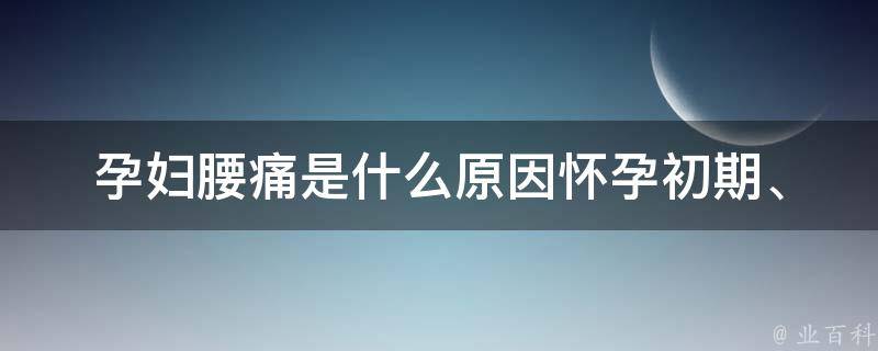 孕妇腰痛是什么原因_怀孕初期、晚期、侧卧、锻炼、按摩、瑜伽等多种方法缓解。