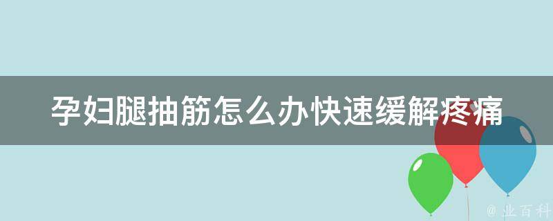 孕妇腿抽筋怎么办快速缓解疼痛_孕期必备：10种缓解腿抽筋的方法。