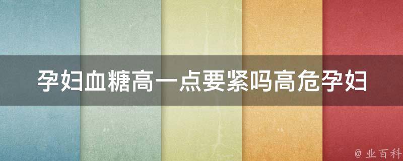 孕妇血糖高一点要紧吗(高危孕妇必看：孕期血糖控制的100种方法)。