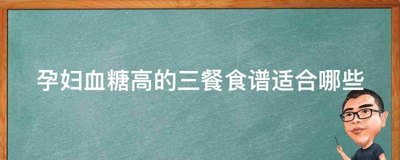 孕妇血糖高的三餐食谱_适合哪些食材？怎么搭配？有哪些需要避免的食物？