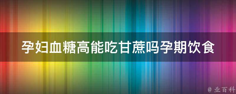 孕妇血糖高能吃甘蔗吗(孕期饮食禁忌详解)