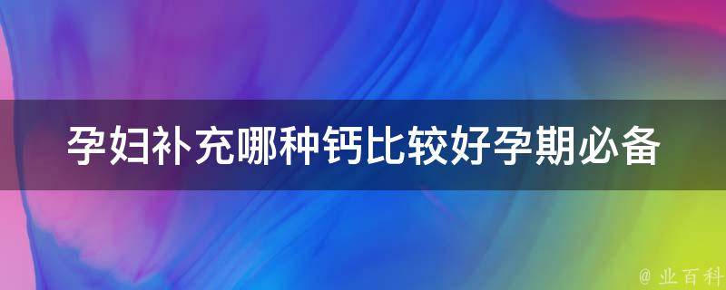 孕妇补充哪种钙比较好(孕期必备：5种高效补钙方法)