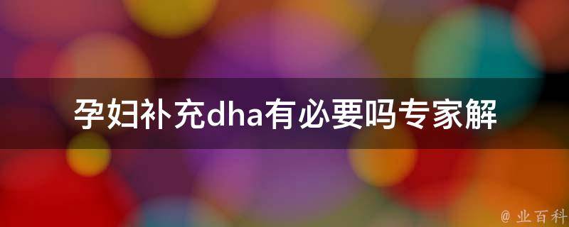 孕妇补充dha有必要吗_专家解读：孕期dha摄入量、dha对胎儿发育的影响。