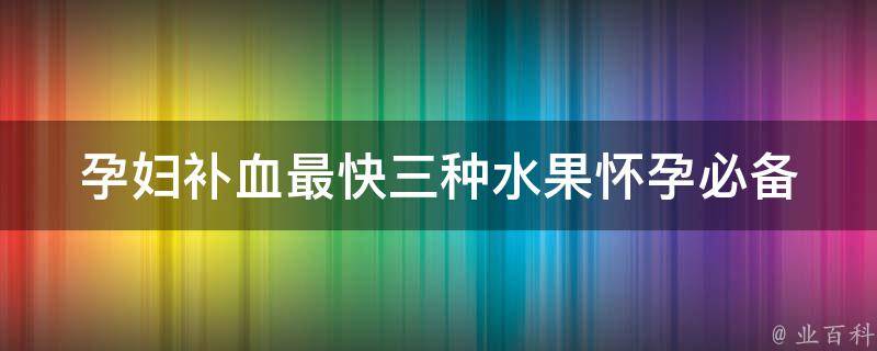 孕妇补血最快三种水果(怀孕必备，让你轻松补充铁元素)。