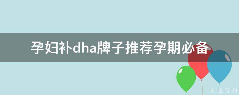 孕妇补dha牌子推荐(孕期必备，哪些dha品牌最受欢迎？)