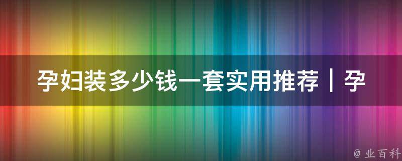 孕妇装多少钱一套_实用推荐｜孕妇装品牌、价格、款式一应俱全。