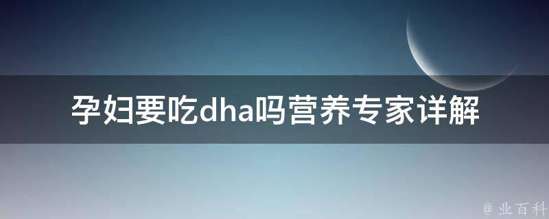 孕妇要吃dha吗(营养专家详解dha对孕妇和胎儿的重要性)。