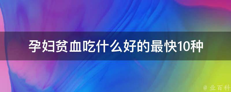 孕妇贫血吃什么好的最快(10种食物，告别贫血烦恼)。