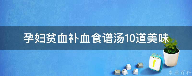 孕妇贫血补血食谱汤(10道美味汤品，告别贫血困扰)。