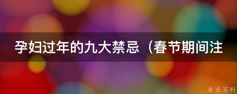 孕妇过年的九大禁忌（春节期间注意事项、饮食禁忌、出行安全等）