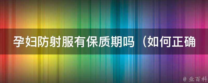 孕妇防射服有保质期吗_如何正确使用和保养、注意事项