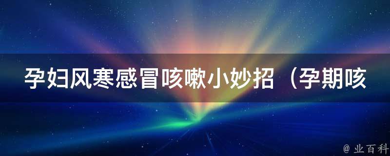 孕妇风寒感冒咳嗽小妙招_孕期咳嗽的治疗方法、食疗建议和预防措施