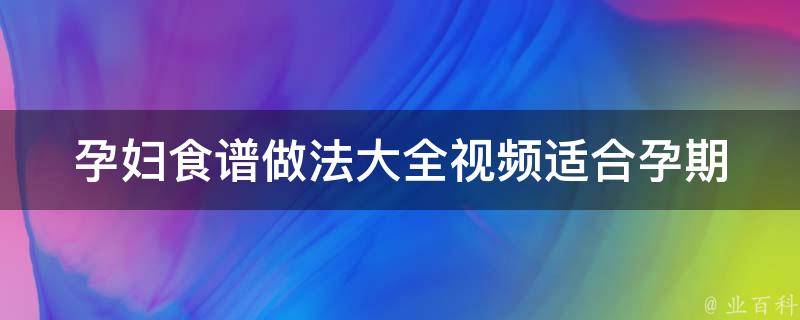 孕妇食谱做法大全视频_适合孕期的健康食谱推荐及制作方法