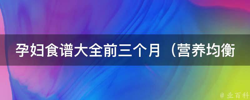 孕妇食谱大全前三个月_营养均衡，孕妈咪必备