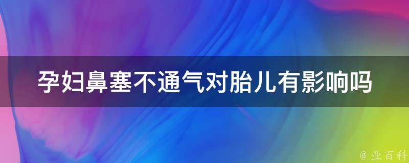 孕妇鼻塞不通气对胎儿有影响吗(孕期鼻塞的原因及应对方法)