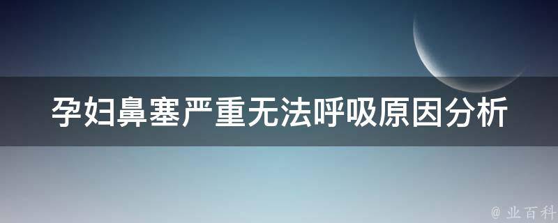 孕妇鼻塞严重无法呼吸_原因分析及缓解方法