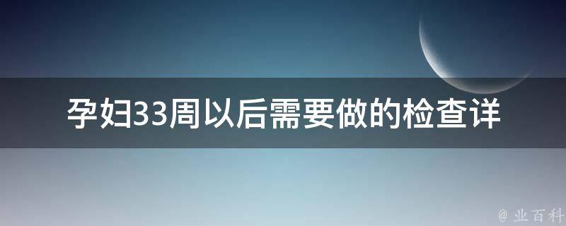 孕妇33周以后需要做的检查_详细解读，让你轻松应对孕期检查。