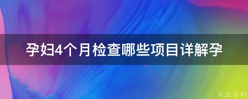 孕妇4个月检查哪些项目_详解孕妇必做的10项体检。