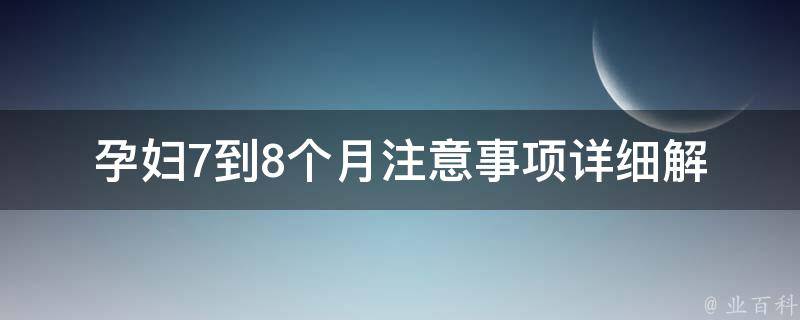 孕妇7到8个月注意事项_详细解读，让你的宝宝健康成长。