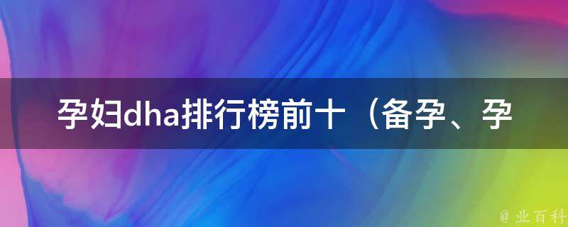 孕妇dha排行榜前十（备孕、孕期必备，宝宝智力大提升）