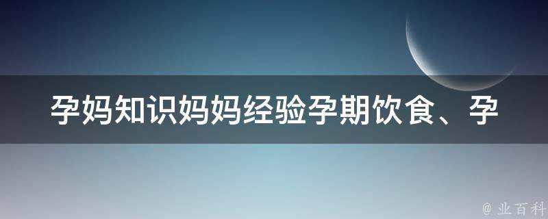 孕妈知识妈妈经验_孕期饮食、孕期运动、产前准备、产后恢复等实用经验分享