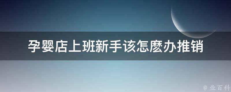 孕婴店上班新手该怎麽办推销 