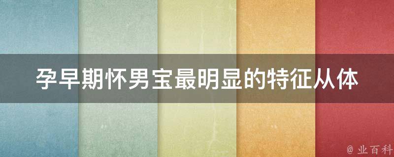 孕早期怀男宝最明显的特征_从体征、饮食到心理，全面解析怀男宝的诀窍。