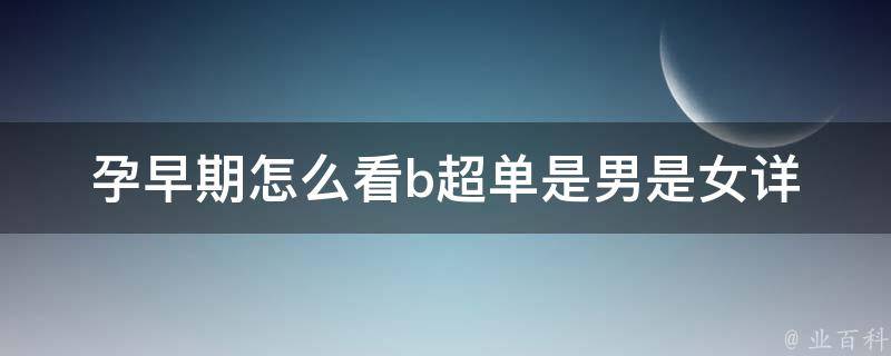 孕早期怎么看b超单是男是女(详解b超技术，如何分辨男女胎)。