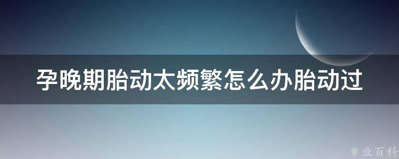 孕晚期胎动太频繁怎么办_胎动过多的原因和应对方法