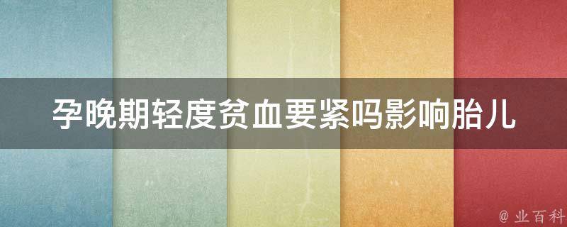 孕晚期轻度贫血要紧吗_影响胎儿健康、如何预防、饮食调理等。