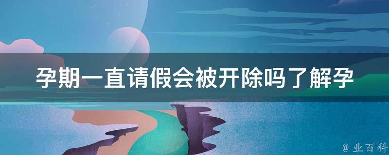 孕期一直请假会被开除吗(了解孕期请假相关法律法规)