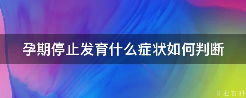 孕期停止发育什么症状_如何判断宝宝是否发育迟缓