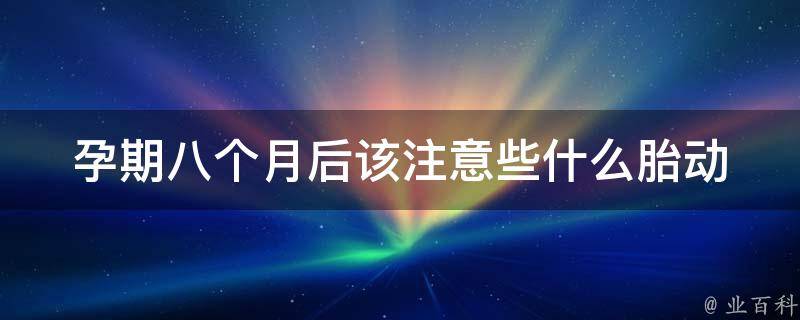 孕期八个月后该注意些什么(胎动减少、营养补充、产前检查等相关问题)。