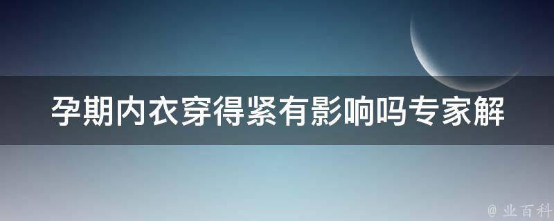 孕期内衣穿得紧有影响吗_专家解答：如何选择合适的孕妇内衣、孕期内衣对宝宝的影响等