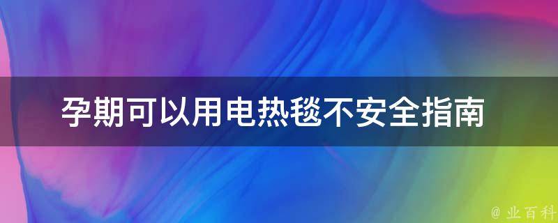 孕期可以用电热毯不_安全指南+适用人群+注意事项。