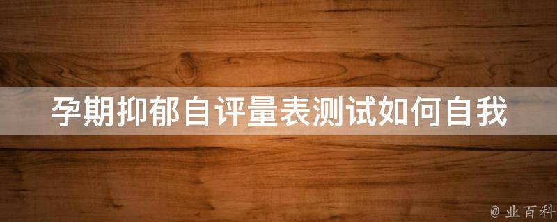 孕期抑郁自评量表测试_如何自我检测孕期抑郁症状，避免心理问题影响胎儿健康。