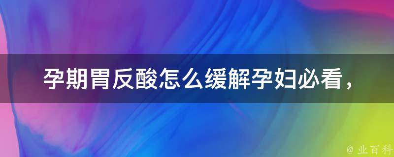 孕期胃反酸怎么缓解_孕妇必看，10个自然方法告别胃酸倒流。