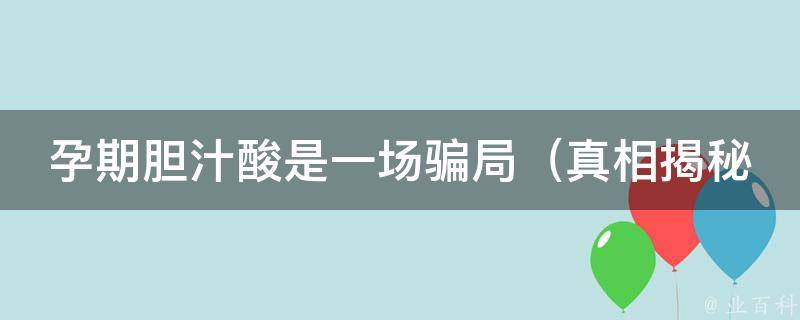 孕期胆汁酸是一场骗局_真相揭秘：孕妇该如何正确处理高胆汁酸症候群