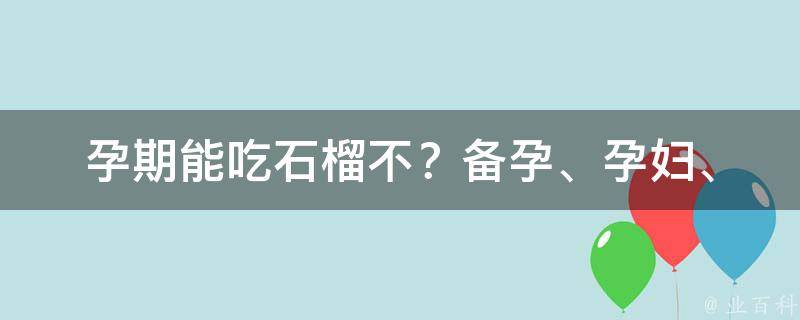 孕期能吃石榴不？_备孕、孕妇、胎儿健康全面解析