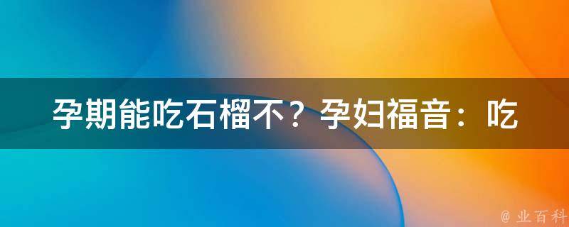 孕期能吃石榴不？_孕妇福音：吃石榴的5大好处和注意事项