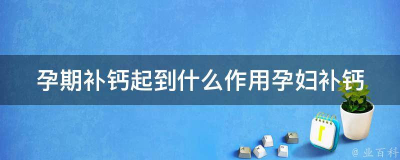 孕期补钙起到什么作用(孕妇补钙的正确方法和注意事项)