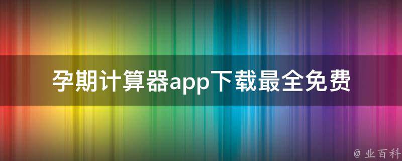 孕期计算器app下载_最全免费版推荐+使用教程