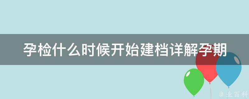 孕检什么时候开始建档_详解孕期检查时间表和建档流程。